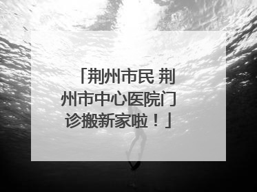 荆州市民 荆州市中心医院门诊搬新家啦！