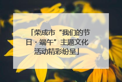 荣成市“我们的节日・端午”主题文化活动精彩纷呈