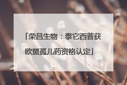荣昌生物：泰它西普获欧盟孤儿药资格认定