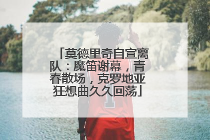 莫德里奇自宣离队：魔笛谢幕，青春散场，克罗地亚狂想曲久久回荡