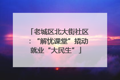 老城区北大街社区：“解忧课堂”撬动就业“大民生”