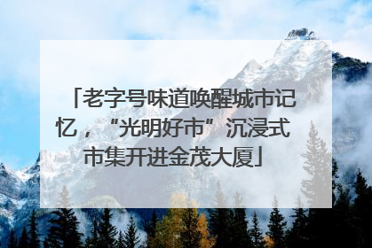 老字号味道唤醒城市记忆，“光明好市”沉浸式市集开进金茂大厦