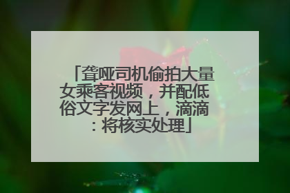 聋哑司机偷拍大量女乘客视频，并配低俗文字发网上，滴滴：将核实处理