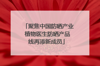 聚焦中国防晒产业 植物医生防晒产品线再添新成员