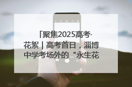 聚焦2025高考·花絮｜高考首日，淄博中学考场外的“永生花”传递温暖与祝福