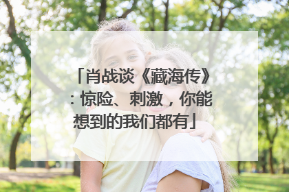 肖战谈《藏海传》：惊险、刺激，你能想到的我们都有