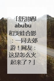 舒淇晒labubu和哭娃合影：一同去郊游！网友：这是怎么火起来了？