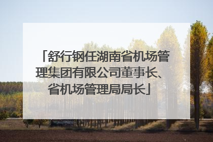 舒行钢任湖南省机场管理集团有限公司董事长、省机场管理局局长