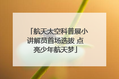 航天太空科普展小讲解员首场选拔 点亮少年航天梦