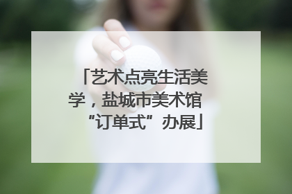 艺术点亮生活美学，盐城市美术馆“订单式”办展