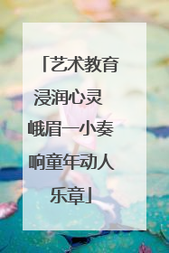 艺术教育浸润心灵 峨眉一小奏响童年动人乐章
