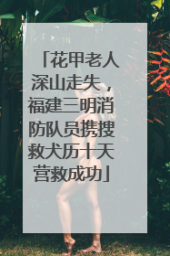 花甲老人深山走失，福建三明消防队员携搜救犬历十天营救成功
