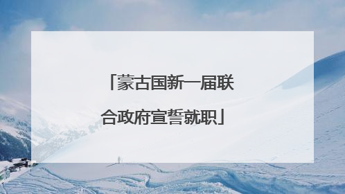 蒙古国新一届联合政府宣誓就职