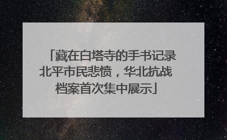 藏在白塔寺的手书记录北平市民悲愤，华北抗战档案首次集中展示