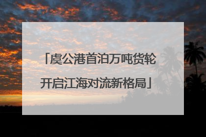 虞公港首泊万吨货轮 开启江海对流新格局