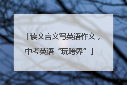 读文言文写英语作文，中考英语“玩跨界”