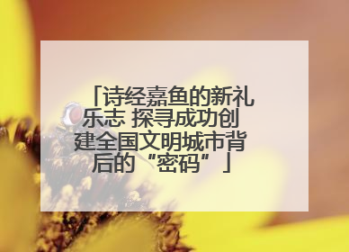诗经嘉鱼的新礼乐志 探寻成功创建全国文明城市背后的“密码”