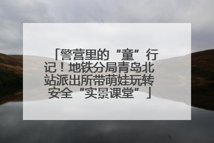警营里的“童”行记！地铁分局青岛北站派出所带萌娃玩转安全“实景课堂”