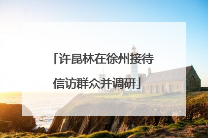 许昆林在徐州接待信访群众并调研