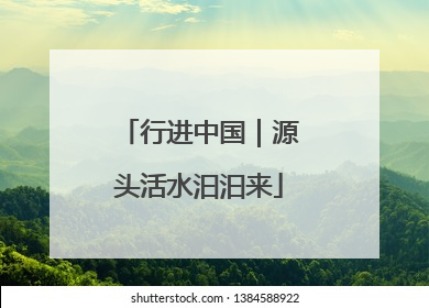 行进中国｜源头活水汩汩来