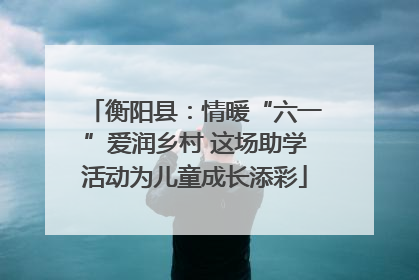 衡阳县：情暖“六一”爱润乡村 这场助学活动为儿童成长添彩