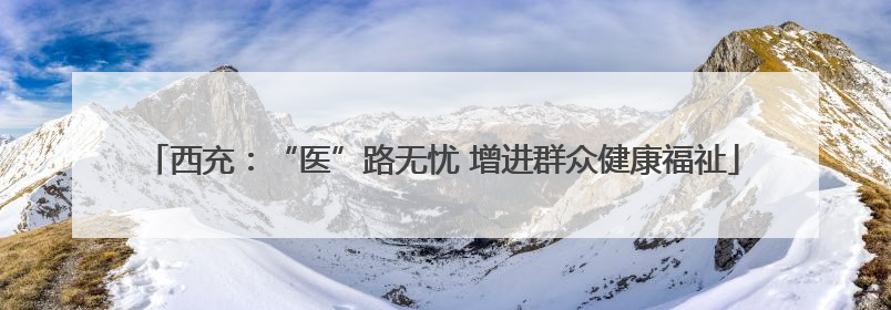 西充：“医”路无忧 增进群众健康福祉
