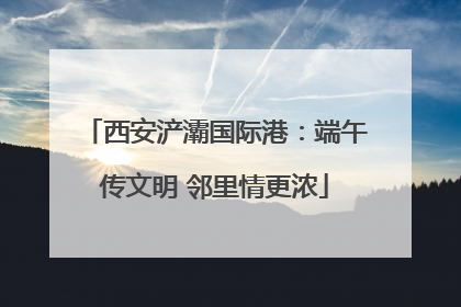 西安浐灞国际港：端午传文明 邻里情更浓