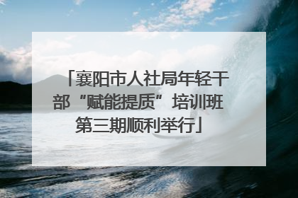 襄阳市人社局年轻干部“赋能提质”培训班第三期顺利举行