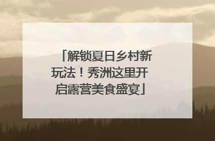 解锁夏日乡村新玩法！秀洲这里开启露营美食盛宴