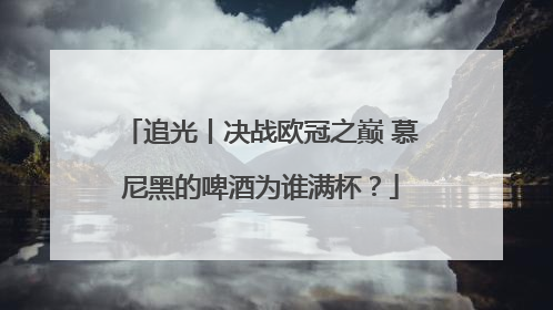 追光丨决战欧冠之巅 慕尼黑的啤酒为谁满杯？