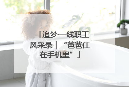 追梦·一线职工风采录｜“爸爸住在手机里”