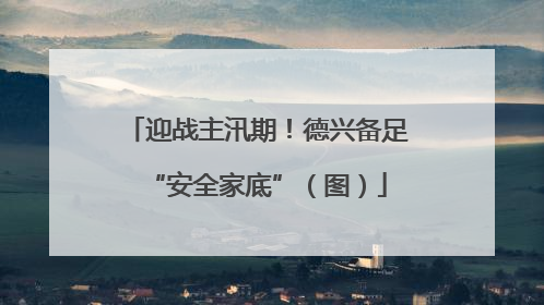 迎战主汛期！德兴备足“安全家底”（图）
