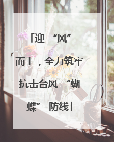 迎 “风” 而上，全力筑牢抗击台风 “蝴蝶” 防线