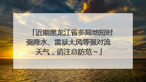 近期黑龙江省多局地短时强降水、雷暴大风等强对流天气，请注意防范～