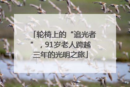 轮椅上的“追光者”，91岁老人跨越三年的光明之旅