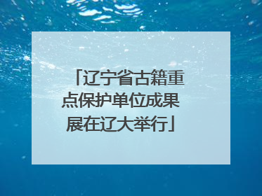 辽宁省古籍重点保护单位成果展在辽大举行