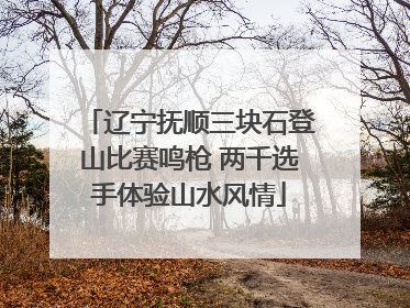 辽宁抚顺三块石登山比赛鸣枪 两千选手体验山水风情