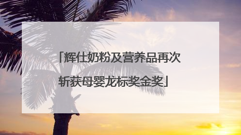 辉仕奶粉及营养品再次斩获母婴龙标奖金奖