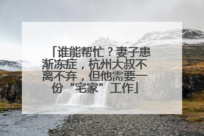 谁能帮忙？妻子患渐冻症，杭州大叔不离不弃，但他需要一份“宅家”工作