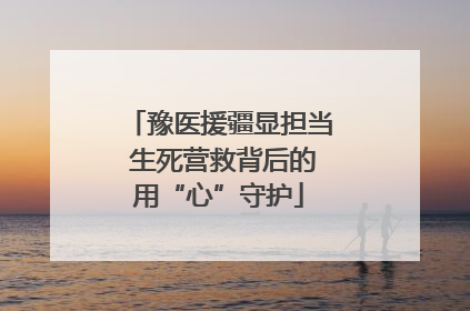 豫医援疆显担当 生死营救背后的用“心”守护