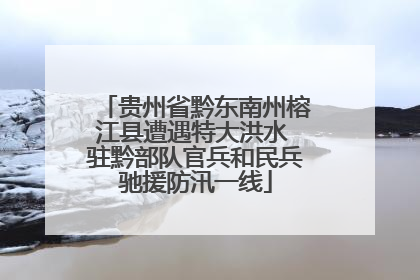 贵州省黔东南州榕江县遭遇特大洪水 驻黔部队官兵和民兵驰援防汛一线