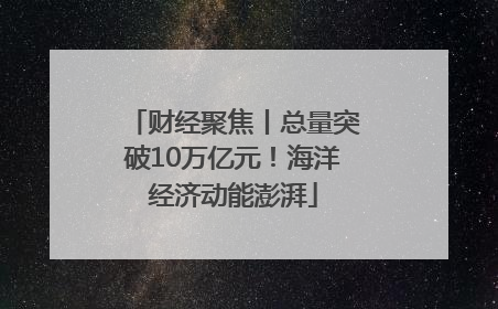 财经聚焦丨总量突破10万亿元！海洋经济动能澎湃