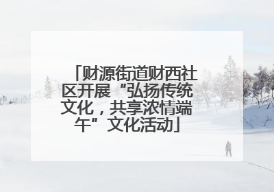 财源街道财西社区开展“弘扬传统文化，共享浓情端午”文化活动