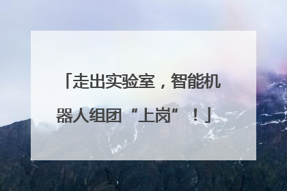 走出实验室，智能机器人组团“上岗”！
