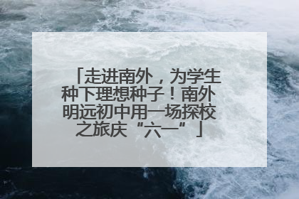 走进南外，为学生种下理想种子！南外明远初中用一场探校之旅庆“六一”