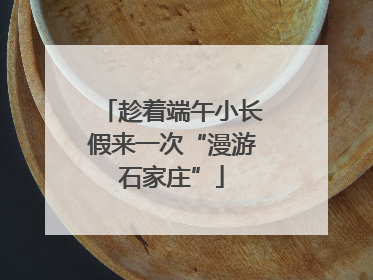 趁着端午小长假来一次“漫游石家庄”