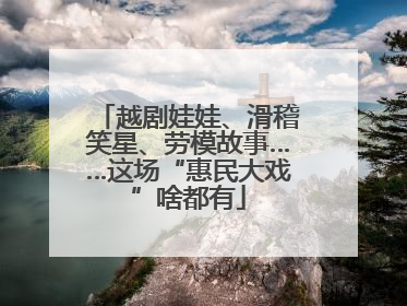 越剧娃娃、滑稽笑星、劳模故事……这场“惠民大戏”啥都有