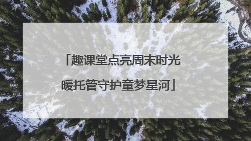 趣课堂点亮周末时光 暖托管守护童梦星河
