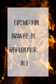 跨域寻教探新径 共研科创育未来