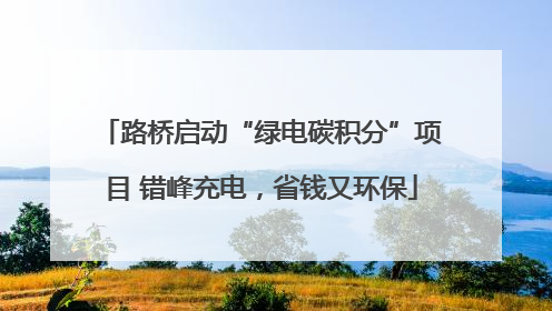 路桥启动“绿电碳积分”项目 错峰充电，省钱又环保